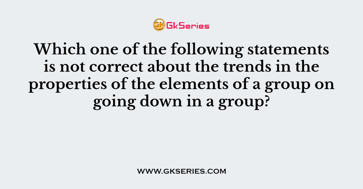 Which one of the following statements is not correct about the trends in the properties of the elements of a group on going down in a group?