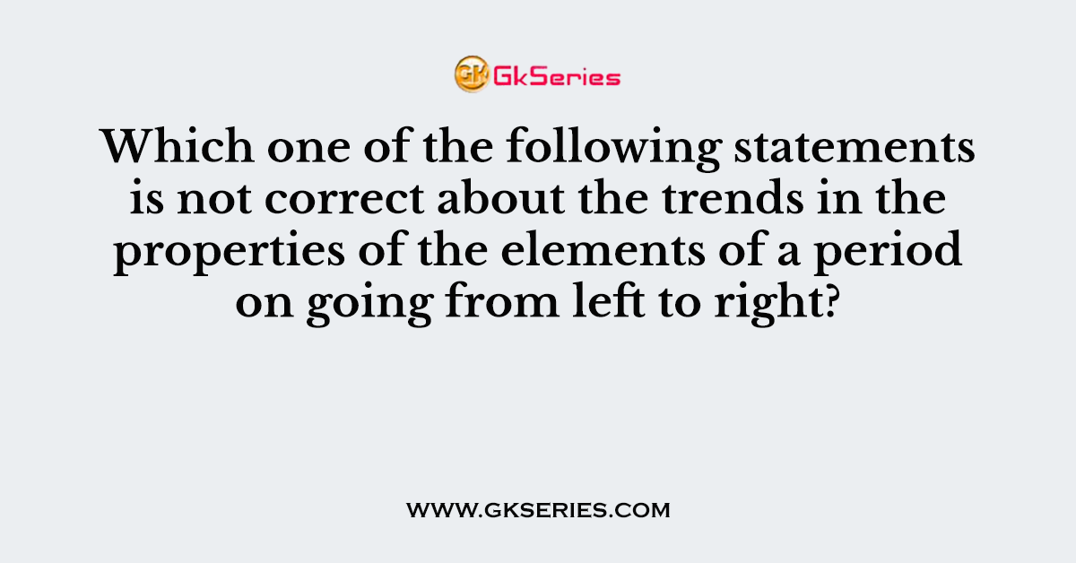 Which one of the following statements is not correct about the trends in the properties of the elements of a period on going from left to right?