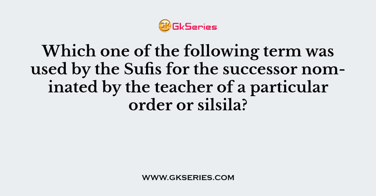 Which one of the following term was used by the Sufis for the successor nominated by the teacher of a particular order or silsila?