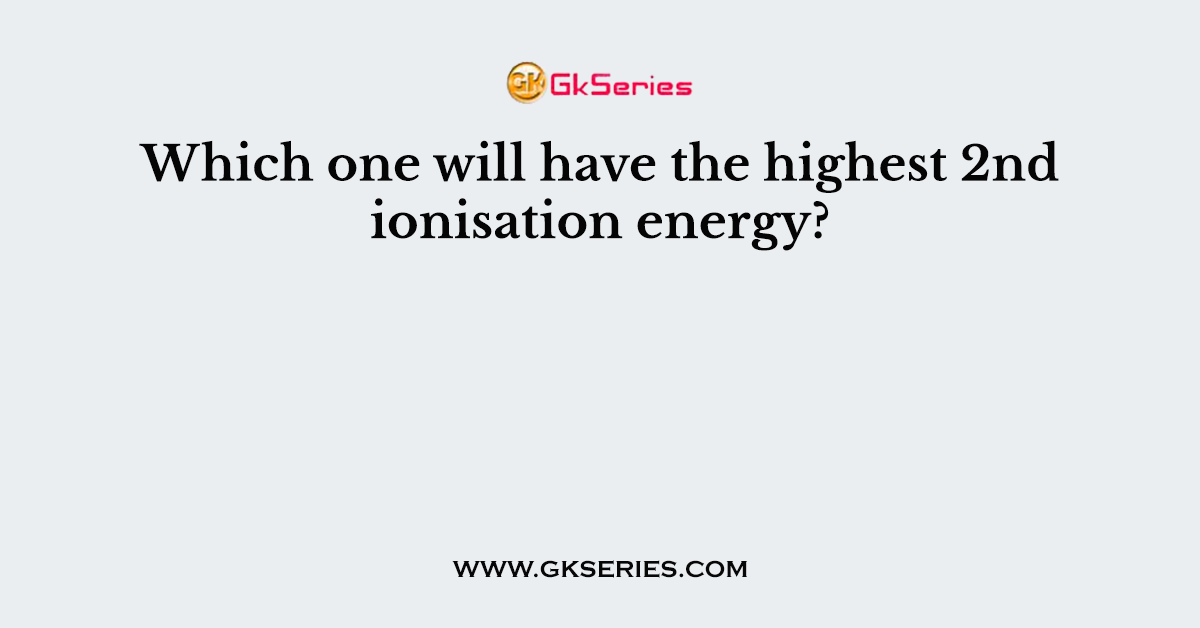 Which one will have the highest 2nd ionisation energy?