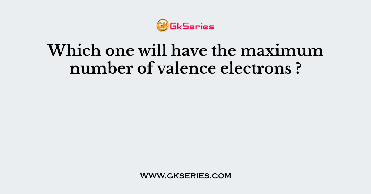 Which one will have the maximum number of valence electrons ?