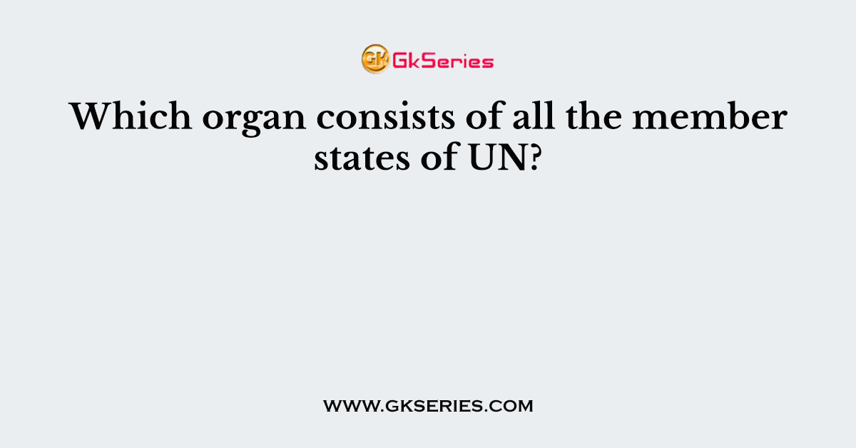 Which organ consists of all the member states of UN?