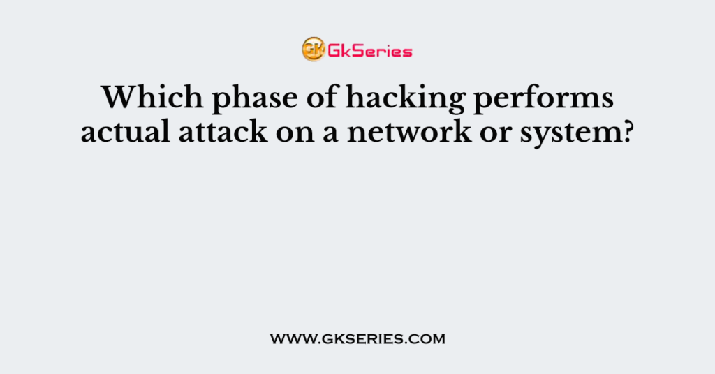 Which phase of hacking performs actual attack on a network or system?