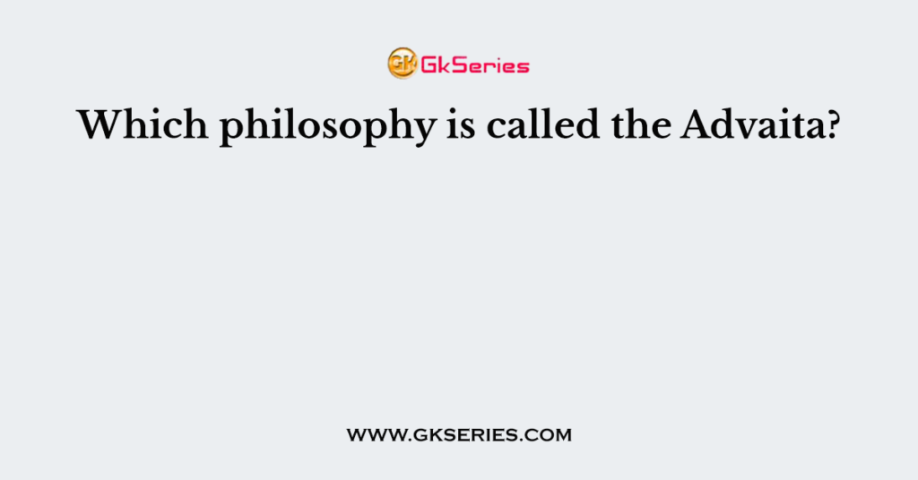 Which philosophy is called the Advaita?