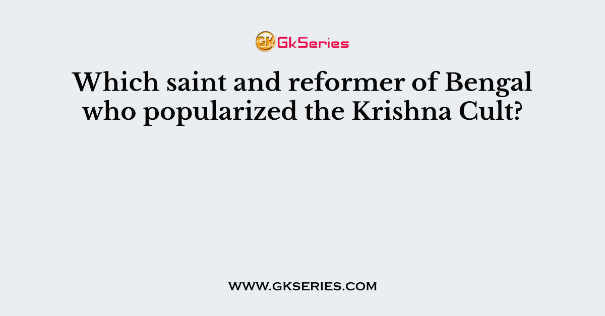 Which saint and reformer of Bengal who popularized the Krishna Cult?