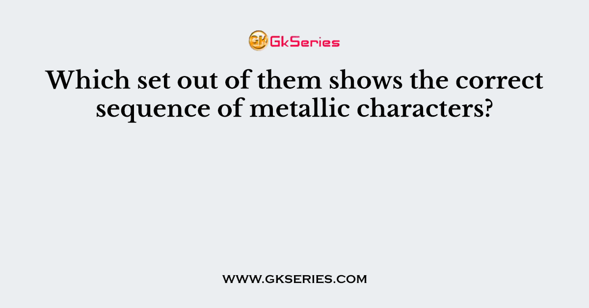 Which set out of them shows the correct sequence of metallic characters?