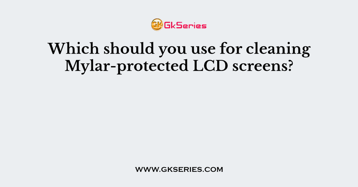 Which should you use for cleaning Mylar-protected LCD screens?