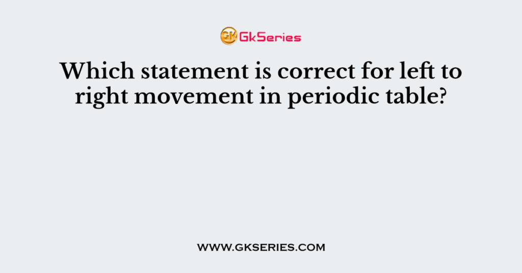 Which statement is correct for left to right movement in periodic table?