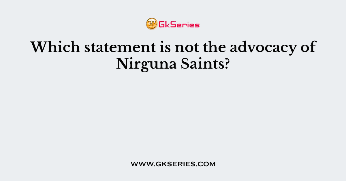 Which statement is not the advocacy of Nirguna Saints?