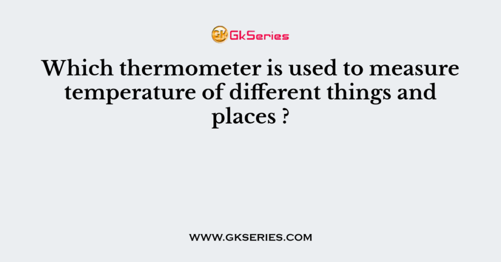 Which thermometer is used to measure temperature of different things and places ?