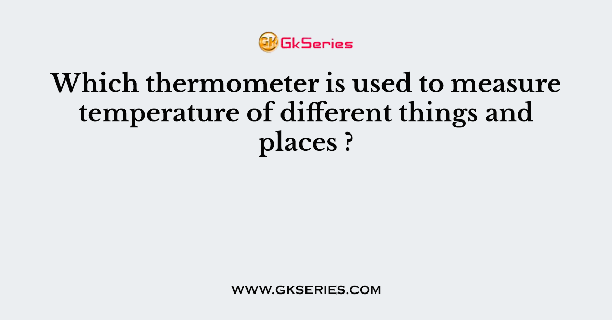 Which thermometer is used to measure temperature of different things and places ?