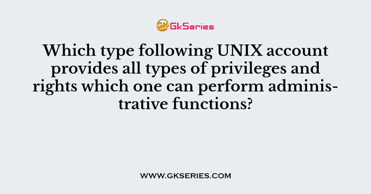 Which type following UNIX account provides all types of privileges and rights which one can perform administrative functions?