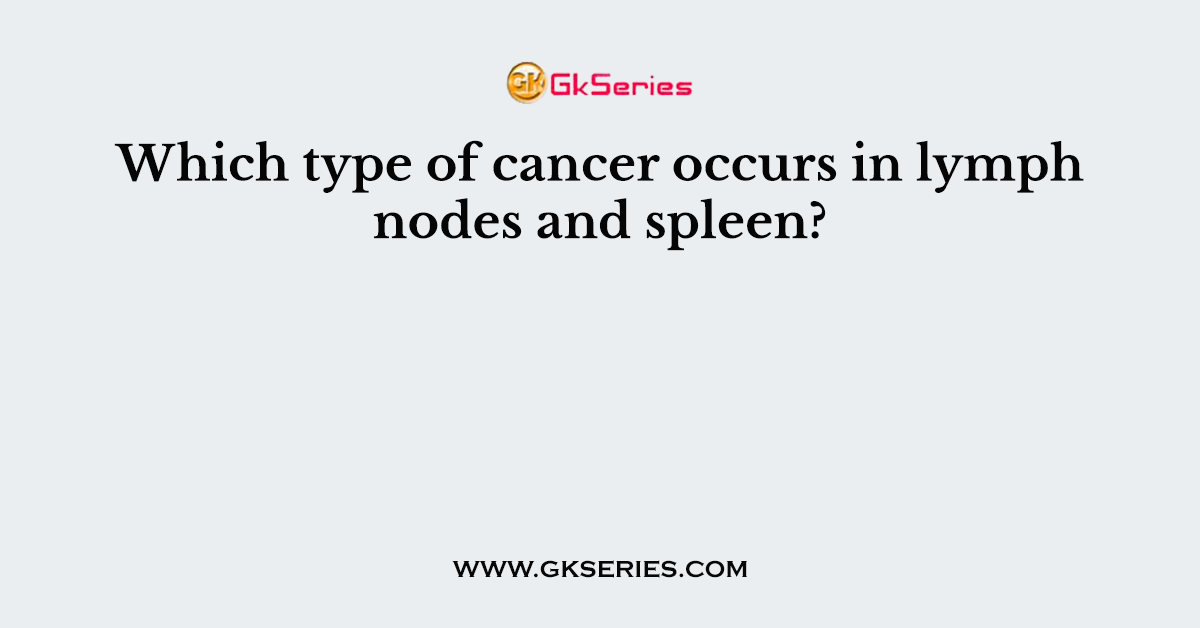 Which type of cancer occurs in lymph nodes and spleen?