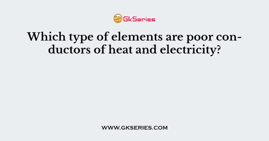 which-type-of-elements-are-poor-conductors-of-heat-and-electricity