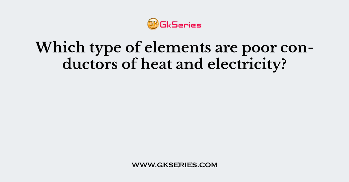 Which type of elements are poor conductors of heat and electricity?