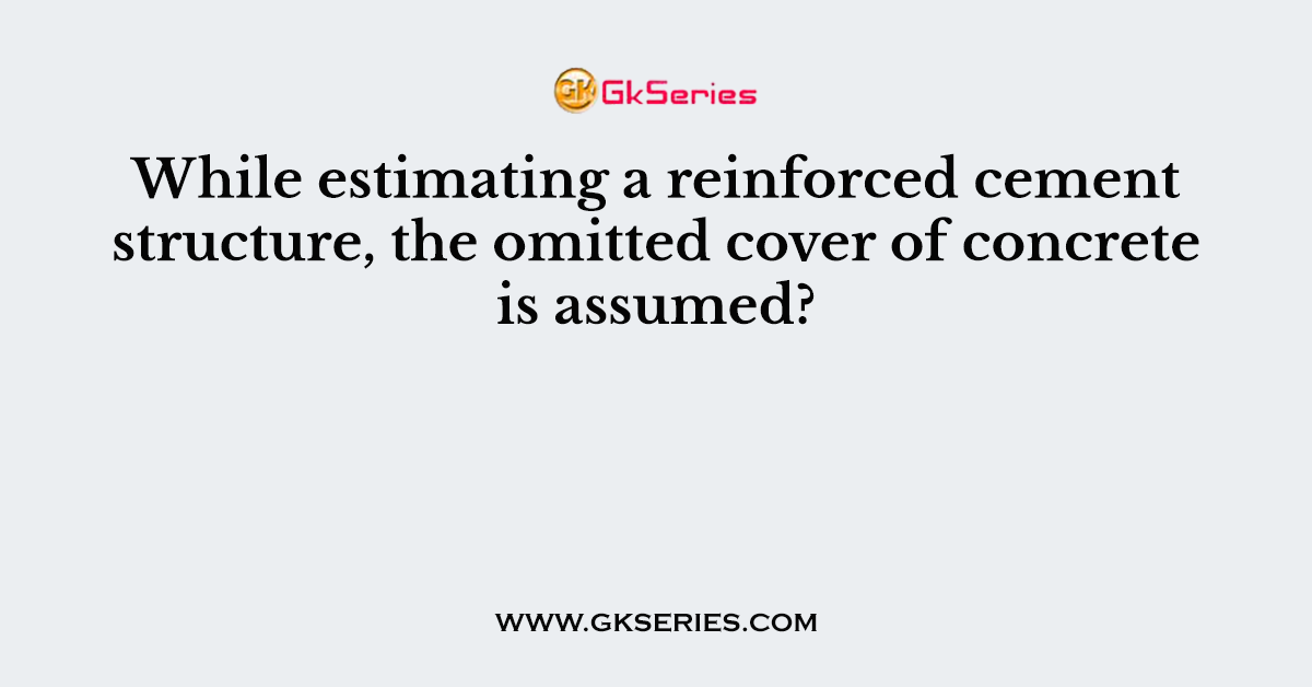 While estimating a reinforced cement structure, the omitted cover of concrete is assumed?