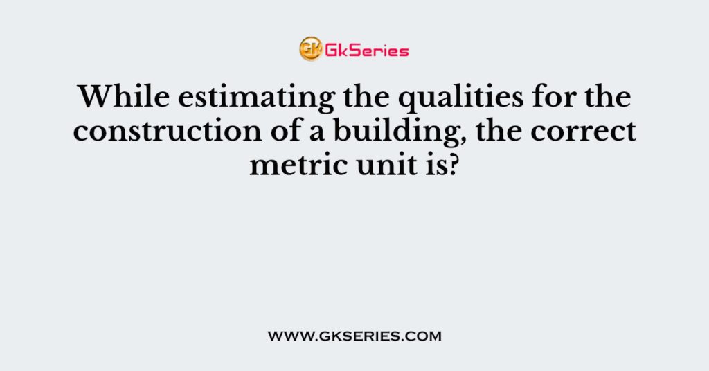 While estimating the qualities for the construction of a building, the correct metric unit is?