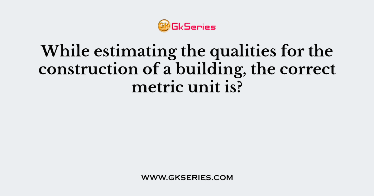 While estimating the qualities for the construction of a building, the correct metric unit is?
