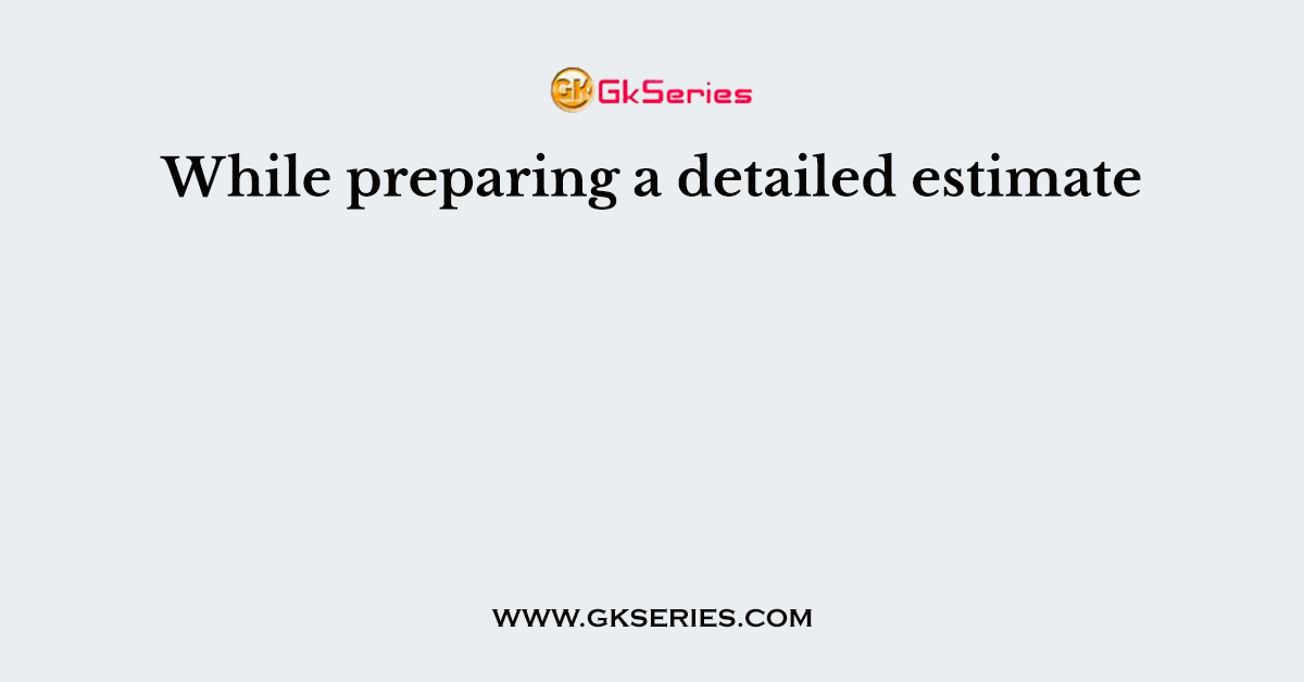 While preparing a detailed estimate