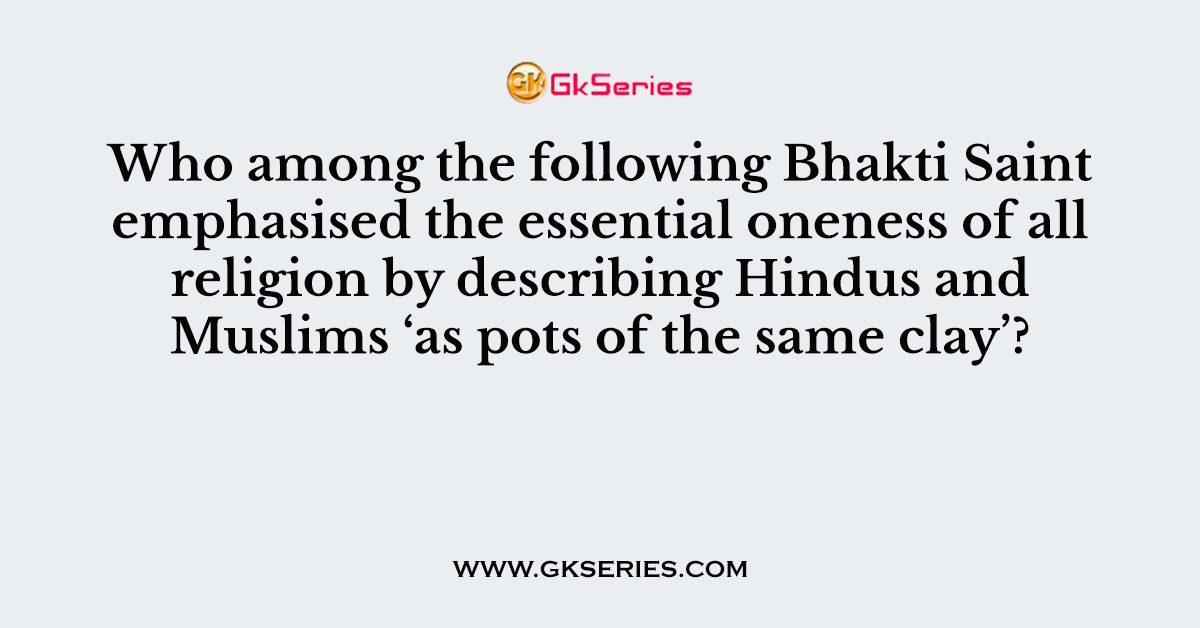Who among the following Bhakti Saint emphasised the essential oneness of all religion by describing Hindus and Muslims ‘as pots of the same clay’?