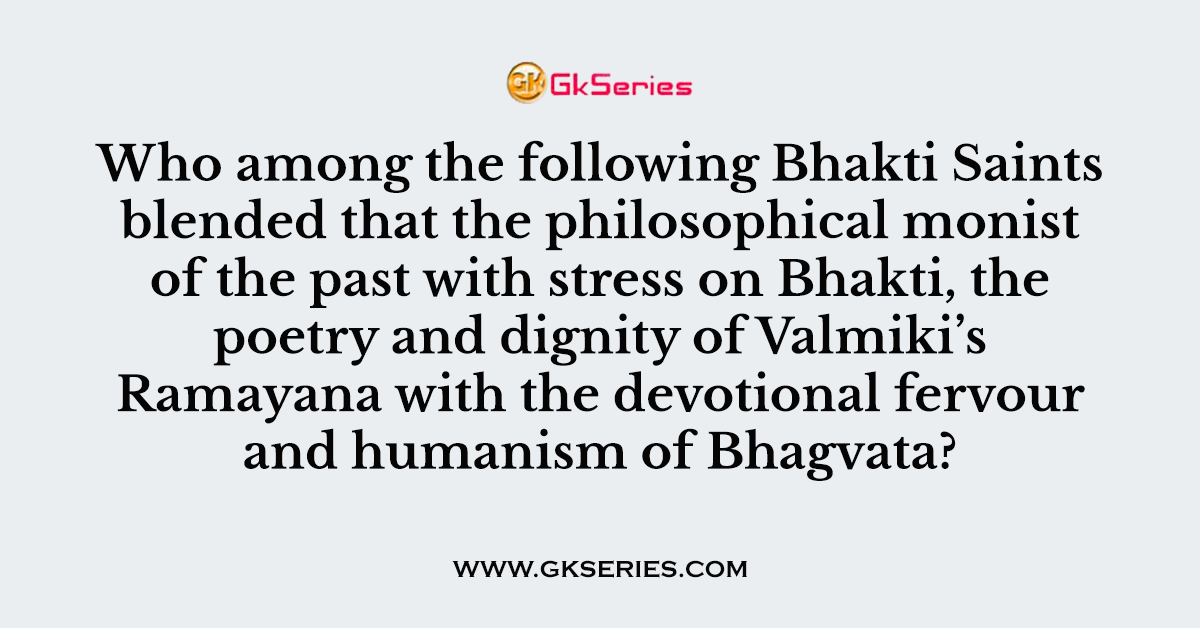 Who among the following Bhakti Saints blended that the philosophical monist of the past with stress on Bhakti