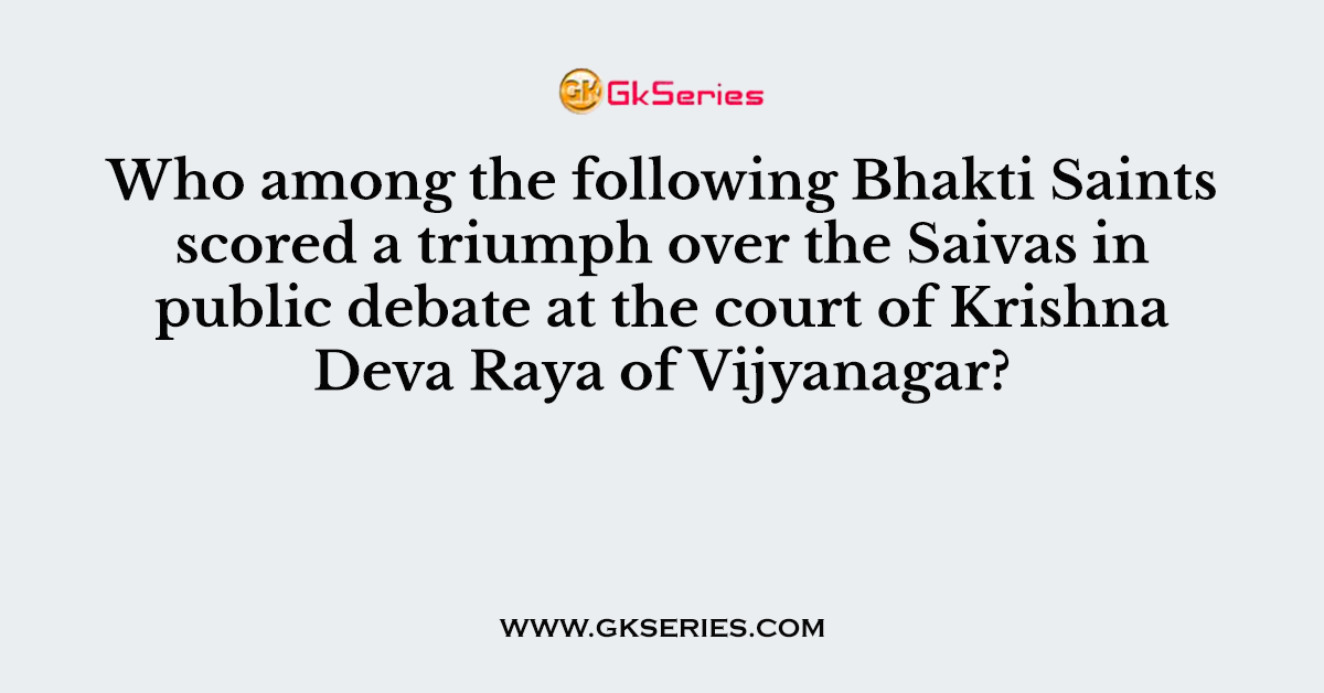 Who among the following Bhakti Saints scored a triumph over the Saivas in public debate at the court of Krishna Deva Raya of Vijyanagar?