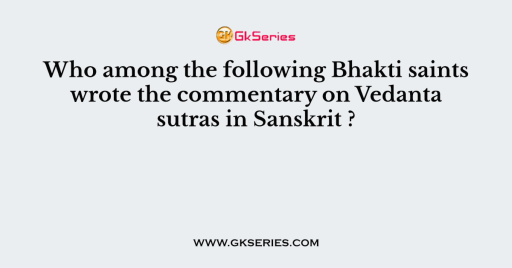 Who among the following Bhakti saints wrote the commentary on Vedanta sutras in Sanskrit ?