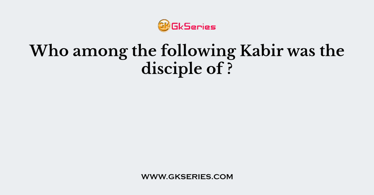 Who among the following Kabir was the disciple of ?