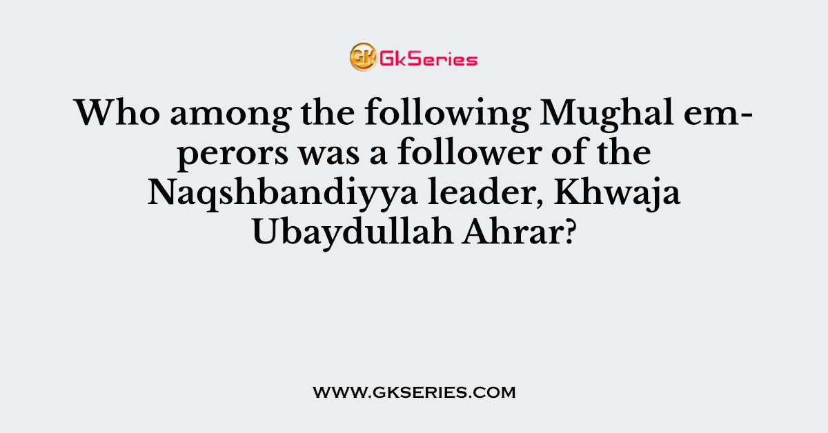 Who among the following Mughal emperors was a follower of the Naqshbandiyya leader, Khwaja Ubaydullah Ahrar?
