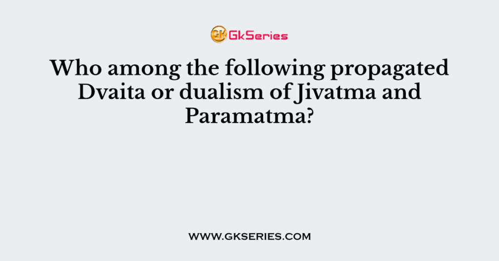 Who among the following propagated Dvaita or dualism of Jivatma and Paramatma?