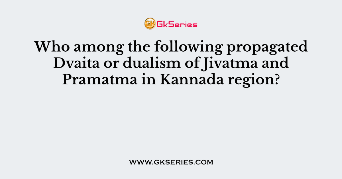 Who among the following propagated Dvaita or dualism of Jivatma and Pramatma in Kannada region?