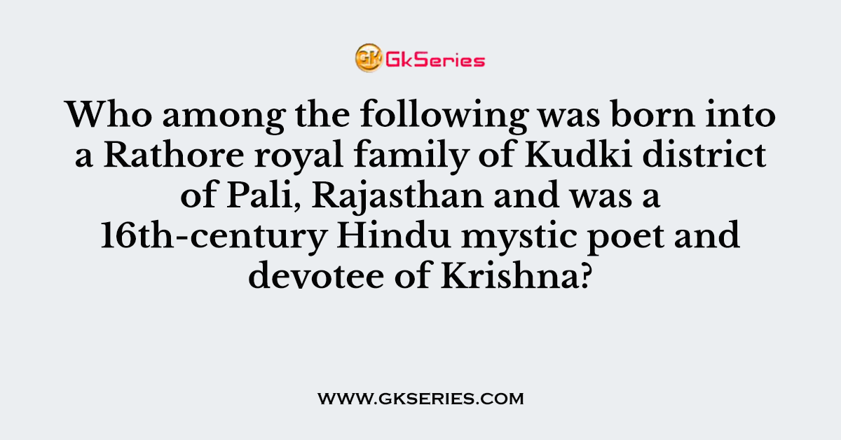 Who among the following was born into a Rathore royal family of Kudki district of Pali, Rajasthan and was a 16th-century Hindu mystic poet and devotee of Krishna?