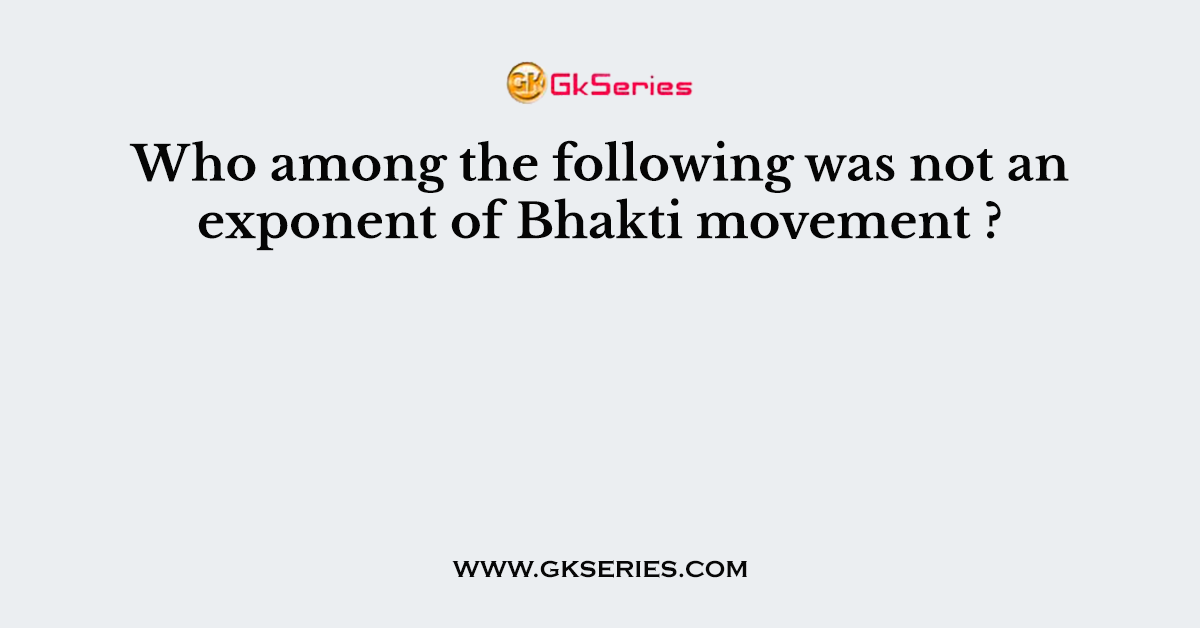 Who among the following was not an exponent of Bhakti movement ?