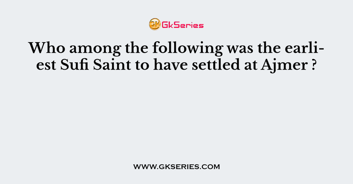 Who among the following was the earliest Sufi Saint to have settled at Ajmer ?