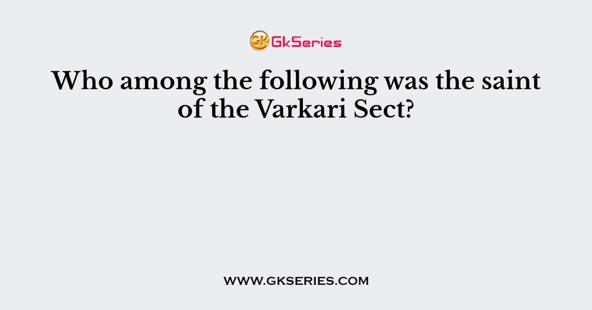 Who among the following was the saint of the Varkari Sect?