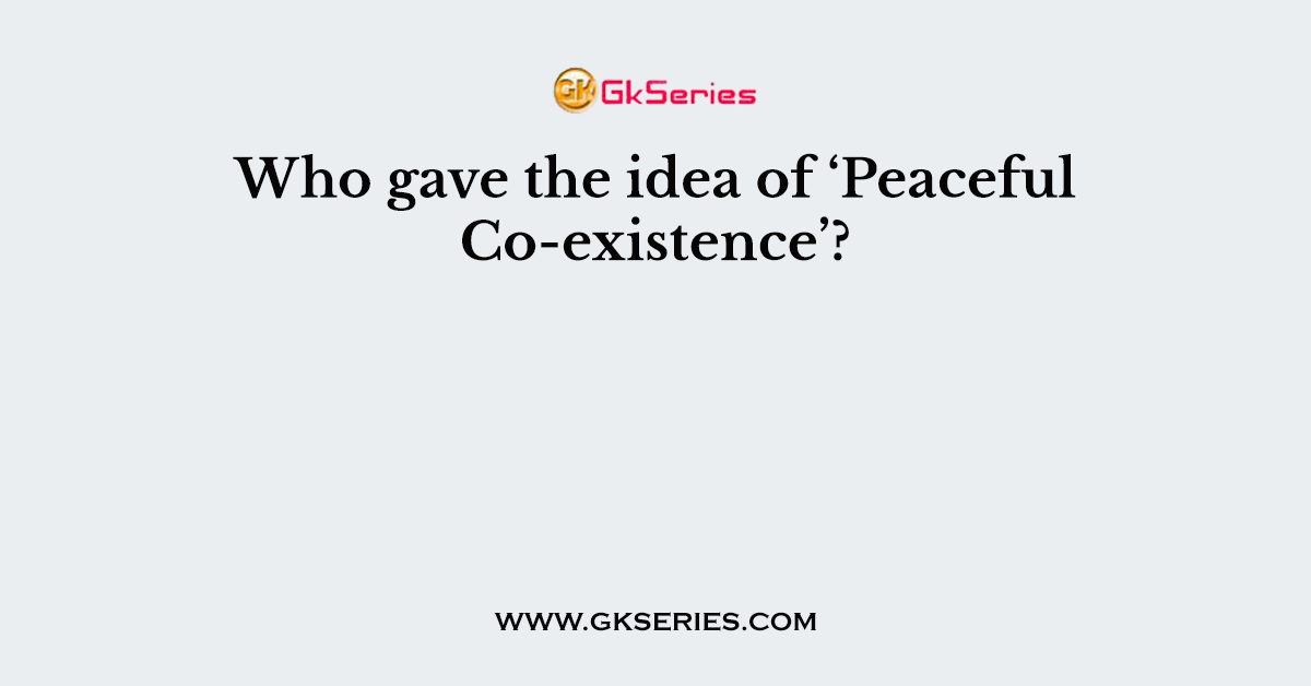 Who gave the idea of ‘Peaceful Co-existence’?