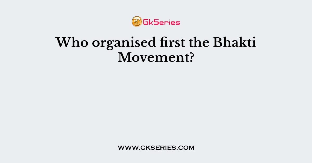 Who organised first the Bhakti Movement?