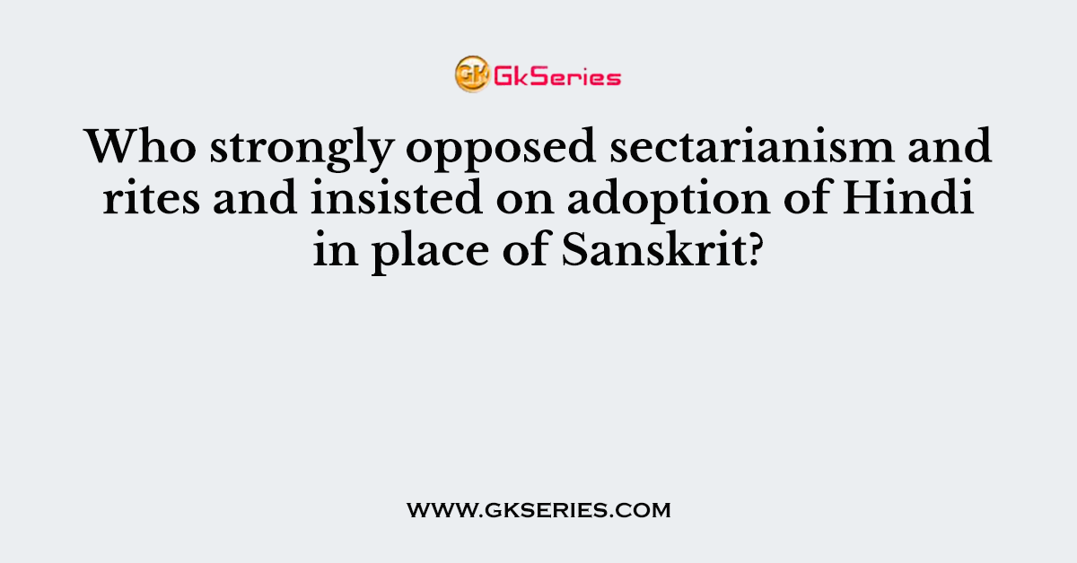 Who strongly opposed sectarianism and rites and insisted on adoption of Hindi in place of Sanskrit?