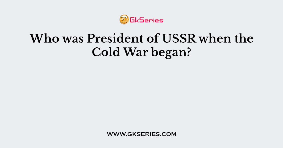 Who was President of USSR when the Cold War began?