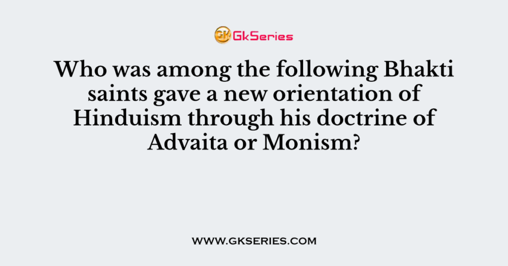 Who was among the following Bhakti saints gave a new orientation of Hinduism through his doctrine of Advaita or Monism?