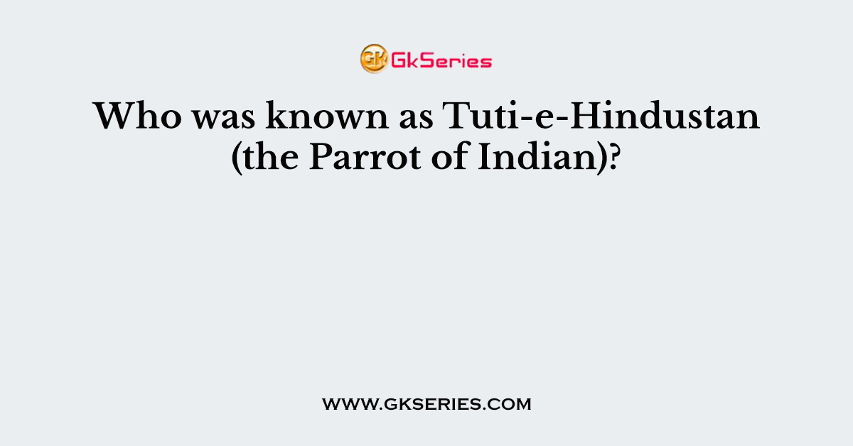 Who was known as Tuti-e-Hindustan (the Parrot of Indian)?