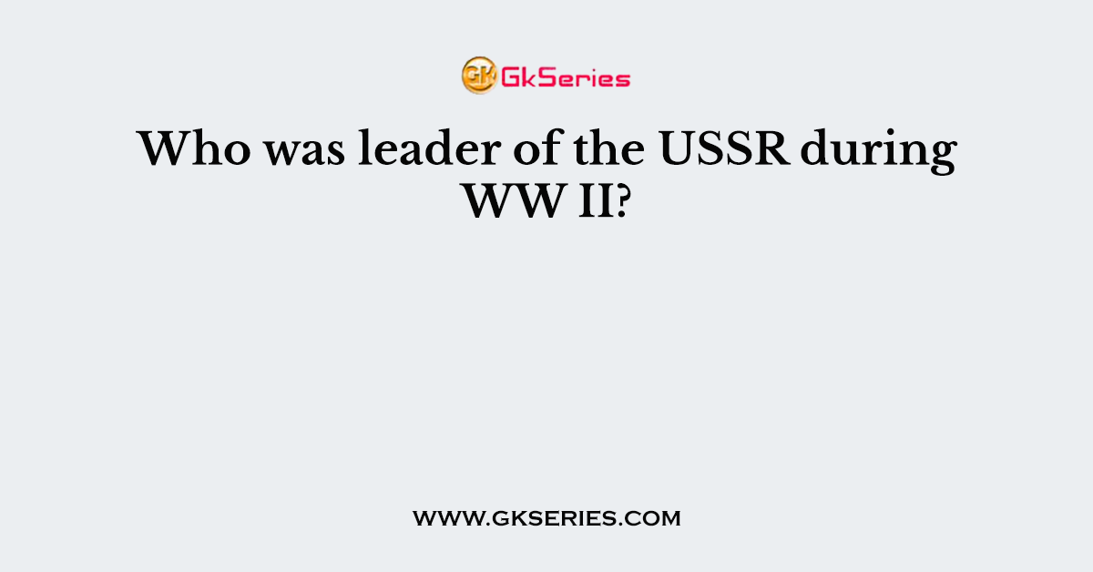 Who was leader of the USSR during WW II?