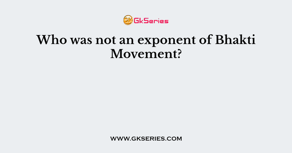 Who was not an exponent of Bhakti Movement?