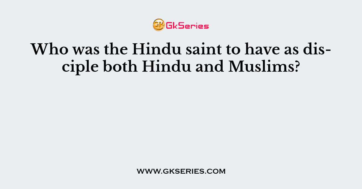 Who was the Hindu saint to have as disciple both Hindu and Muslims?