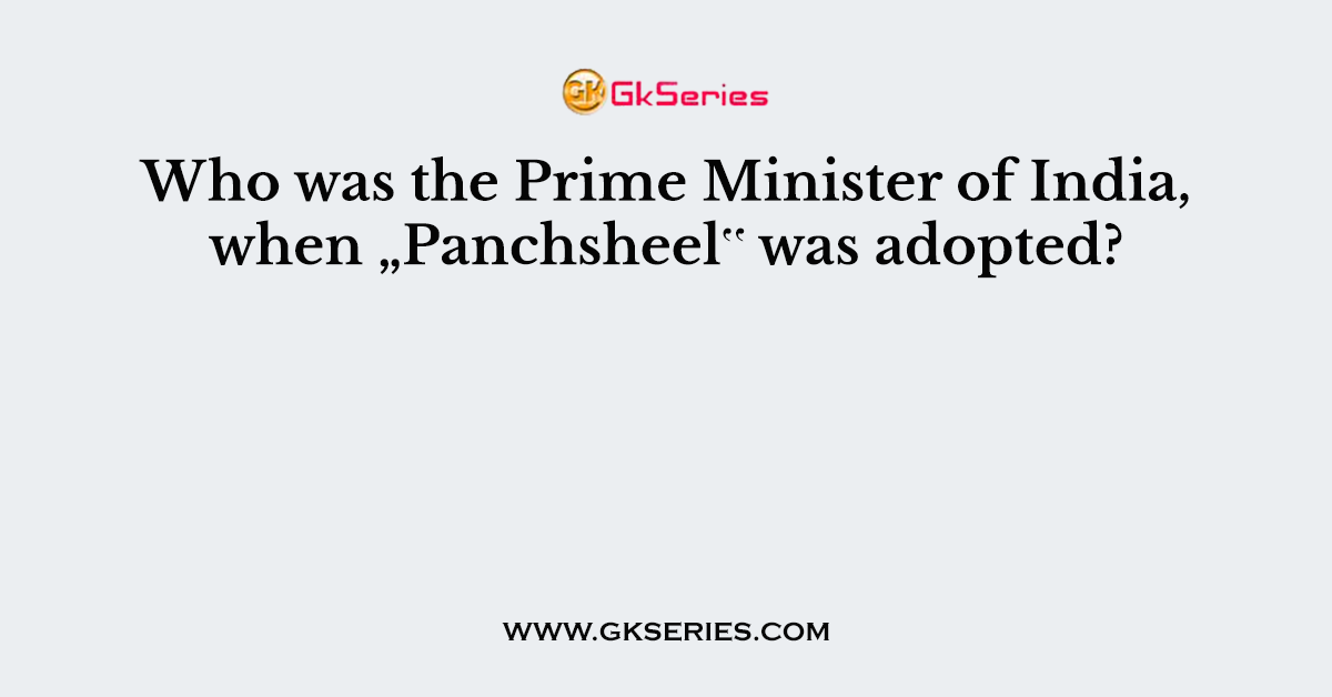 Who was the Prime Minister of India, when „Panchsheel‟ was adopted?