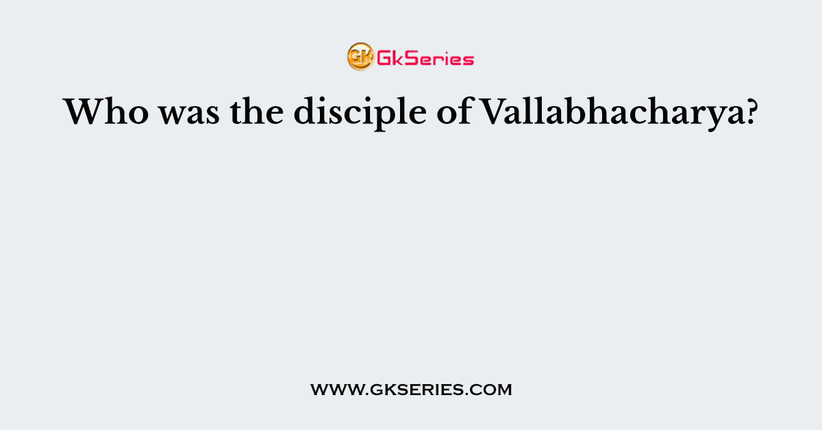 Who was the disciple of Vallabhacharya?