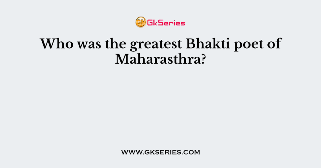 Who was the greatest Bhakti poet of Maharasthra?