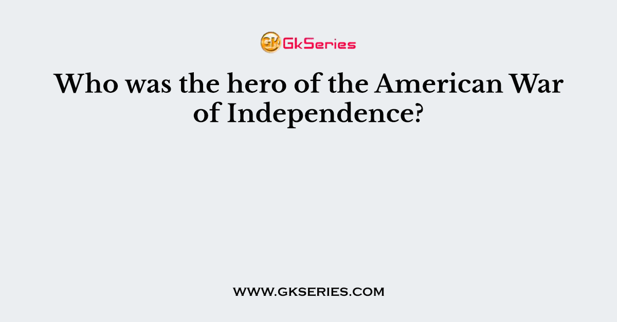 Who was the hero of the American War of Independence?