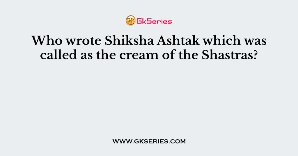 Who wrote Shiksha Ashtak which was called as the cream of the Shastras?