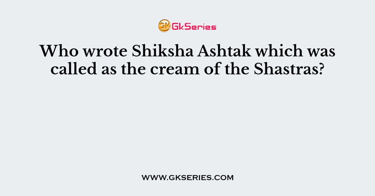 Who wrote Shiksha Ashtak which was called as the cream of the Shastras?